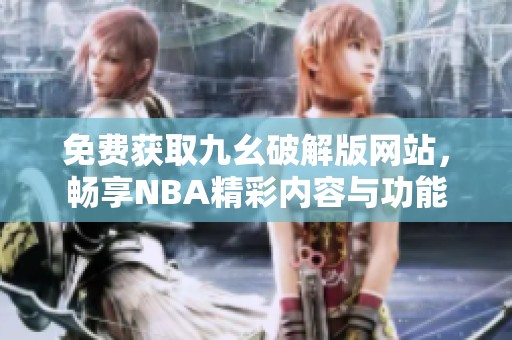 免费获取九幺破解版网站，畅享NBA精彩内容与功能