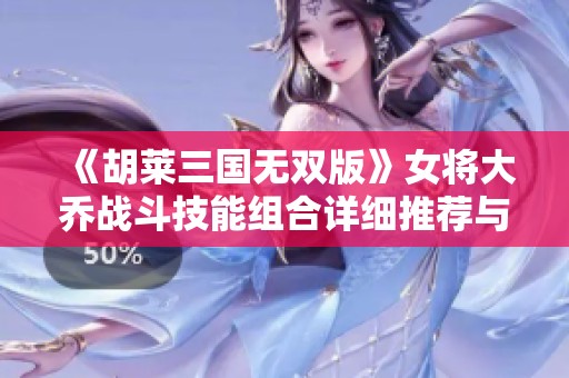 《胡莱三国无双版》女将大乔战斗技能组合详细推荐与攻略分享