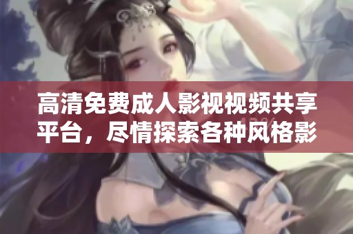 高清免费成人影视视频共享平台，尽情探索各种风格影片