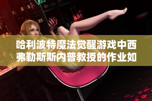 哈利波特魔法觉醒游戏中西弗勒斯斯内普教授的作业如何完成与重写技巧分享