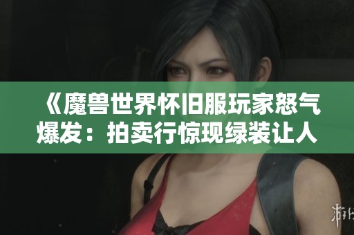 《魔兽世界怀旧服玩家怒气爆发：拍卖行惊现绿装让人失望不已的事件》