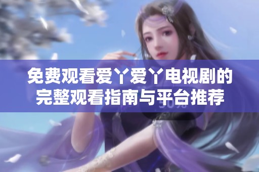 免费观看爱丫爱丫电视剧的完整观看指南与平台推荐
