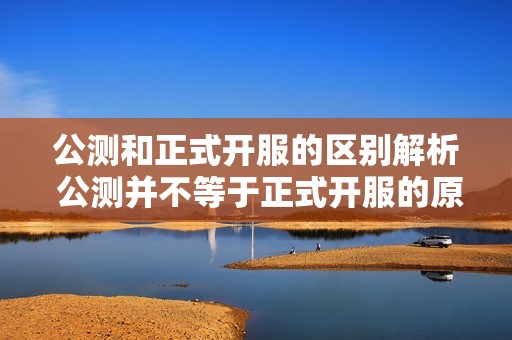 公测和正式开服的区别解析 公测并不等于正式开服的原因详解