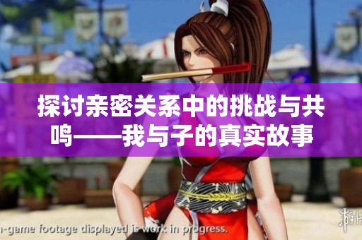 探讨亲密关系中的挑战与共鸣——我与子的真实故事