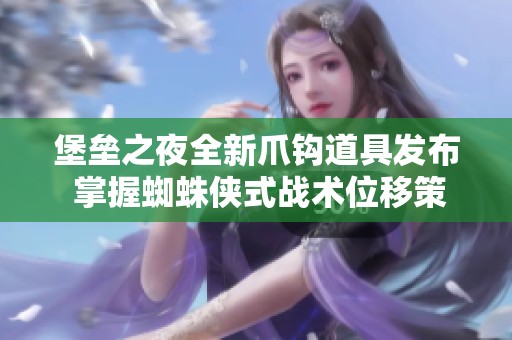 堡垒之夜全新爪钩道具发布 掌握蜘蛛侠式战术位移策略成为胜利关键
