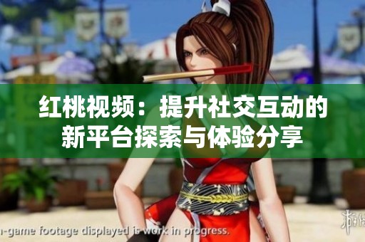红桃视频：提升社交互动的新平台探索与体验分享