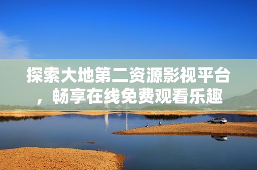 探索大地第二资源影视平台，畅享在线免费观看乐趣