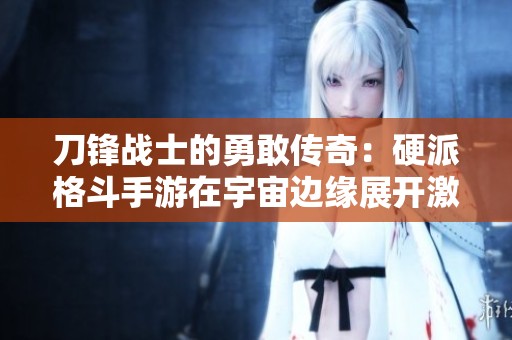 刀锋战士的勇敢传奇：硬派格斗手游在宇宙边缘展开激烈对决之旅