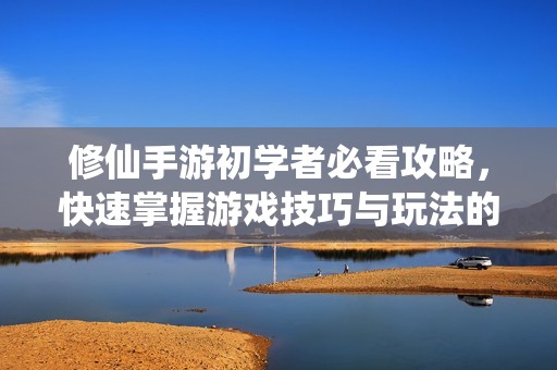 修仙手游初学者必看攻略，快速掌握游戏技巧与玩法的详细指南