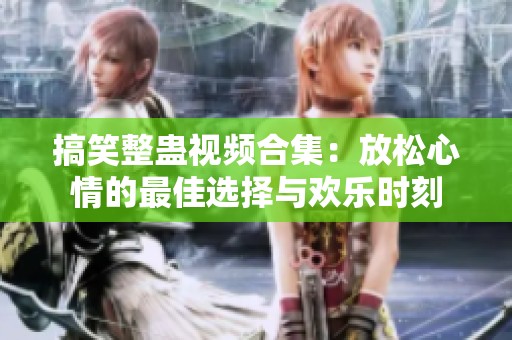 搞笑整蛊视频合集：放松心情的最佳选择与欢乐时刻