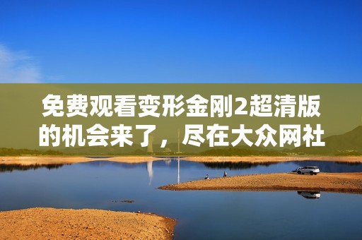 免费观看变形金刚2超清版的机会来了，尽在大众网社会新闻频道