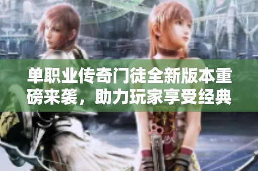 单职业传奇门徒全新版本重磅来袭，助力玩家享受经典传奇游戏极致体验