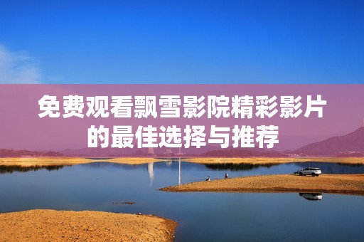 免费观看飘雪影院精彩影片的最佳选择与推荐