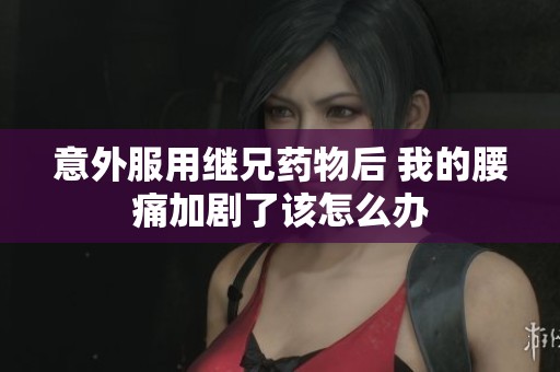 意外服用继兄药物后 我的腰痛加剧了该怎么办