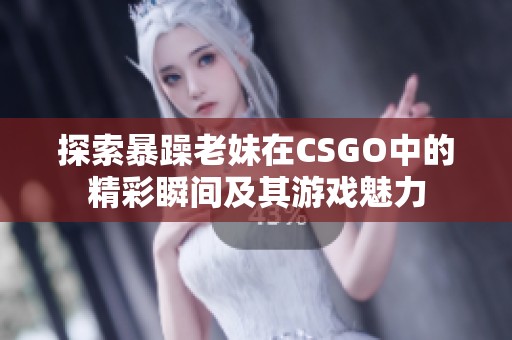 探索暴躁老妹在CSGO中的精彩瞬间及其游戏魅力