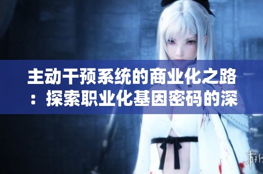 主动干预系统的商业化之路：探索职业化基因密码的深层内涵与影响
