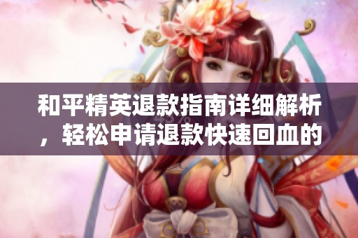 和平精英退款指南详细解析，轻松申请退款快速回血的全面教程