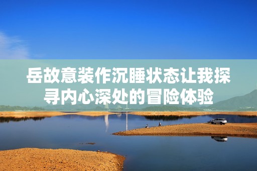 岳故意装作沉睡状态让我探寻内心深处的冒险体验