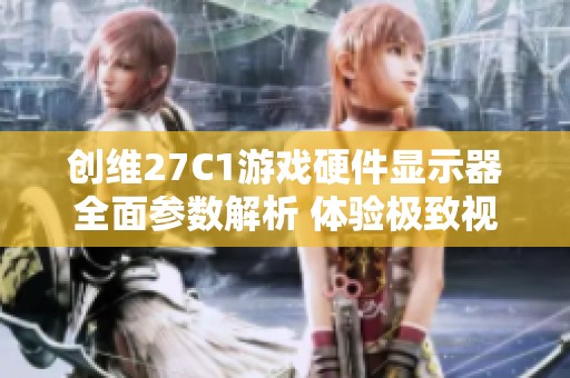 创维27C1游戏硬件显示器全面参数解析 体验极致视觉享受与游戏性能