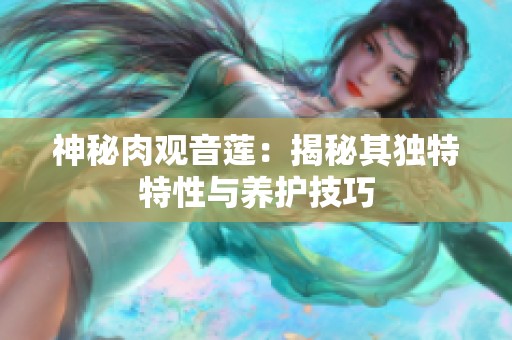 神秘肉观音莲：揭秘其独特特性与养护技巧