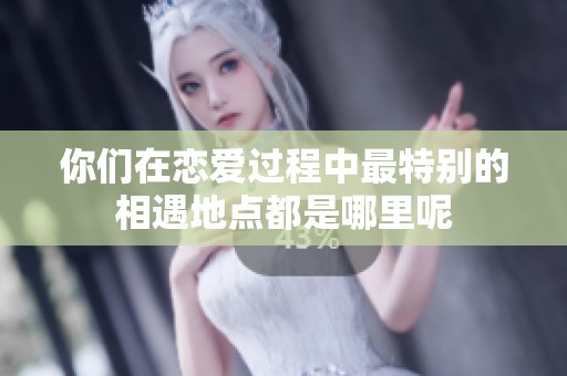 你们在恋爱过程中最特别的相遇地点都是哪里呢