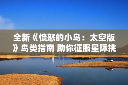 全新《愤怒的小鸟：太空版》鸟类指南 助你征服星际挑战与解锁强大能力
