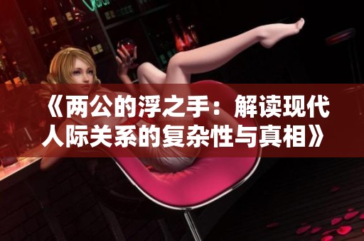 《两公的浮之手：解读现代人际关系的复杂性与真相》