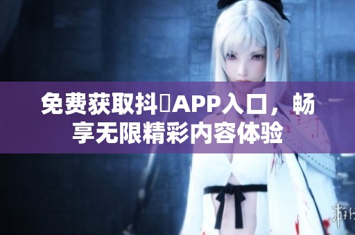 免费获取抖抈APP入口，畅享无限精彩内容体验