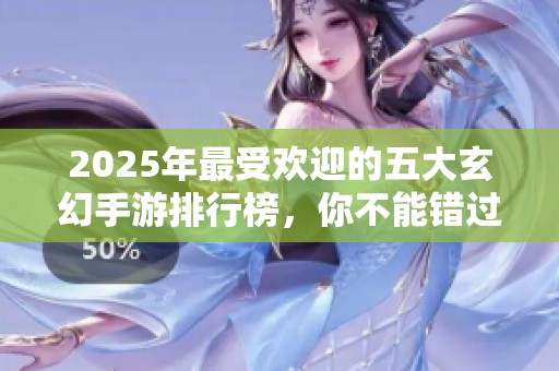 2025年最受欢迎的五大玄幻手游排行榜，你不能错过的精彩选择