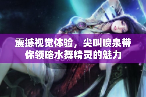 震撼视觉体验，尖叫喷泉带你领略水舞精灵的魅力