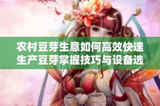 农村豆芽生意如何高效快速生产豆芽掌握技巧与设备选择是关键