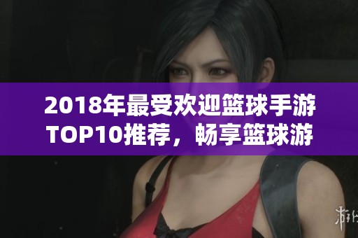 2018年最受欢迎篮球手游TOP10推荐，畅享篮球游戏的乐趣与激情