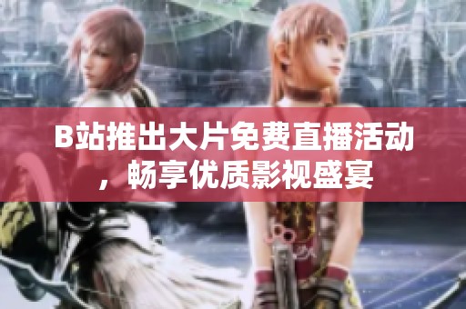 B站推出大片免费直播活动，畅享优质影视盛宴