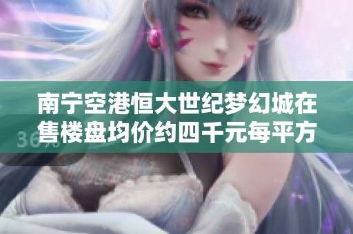 南宁空港恒大世纪梦幻城在售楼盘均价约四千元每平方米，崇左市场动态分析