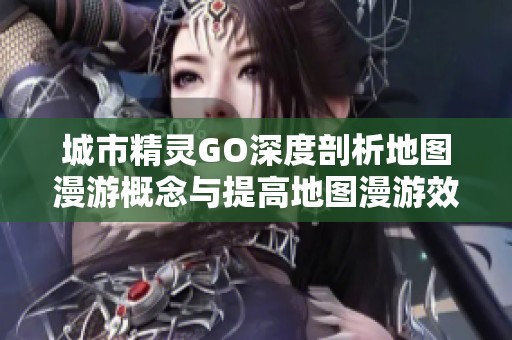 城市精灵GO深度剖析地图漫游概念与提高地图漫游效率的实用技巧