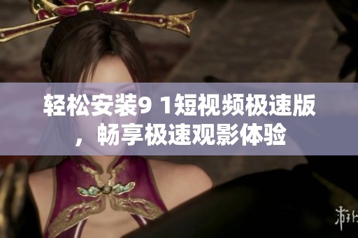 轻松安装9 1短视频极速版，畅享极速观影体验