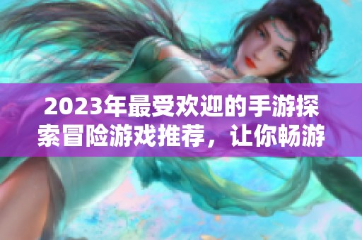 2023年最受欢迎的手游探索冒险游戏推荐,让你畅游奇幻世界和刺激挑战