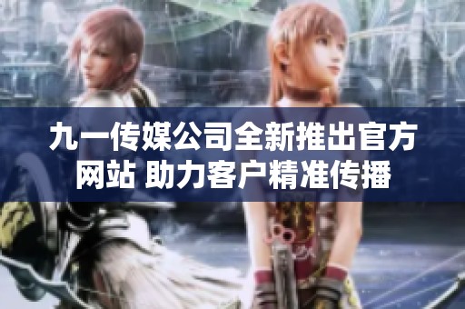 九一传媒公司全新推出官方网站 助力客户精准传播