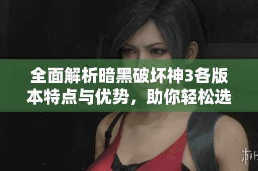 全面解析暗黑破坏神3各版本特点与优势,助你轻松选择最适合的游戏版本