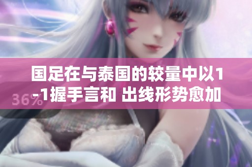 国足在与泰国的较量中以1-1握手言和 出线形势愈加复杂不容乐观