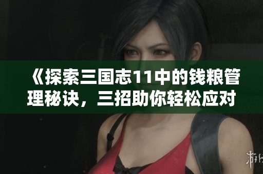 《探索三国志11中的钱粮管理秘诀,三招助你轻松应对资源挑战》