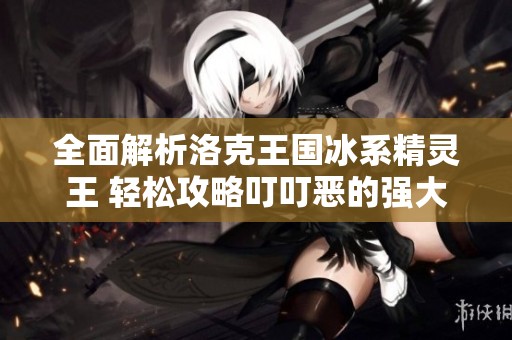 全面解析洛克王国冰系精灵王 轻松攻略叮叮恶的强大战略与技巧分享