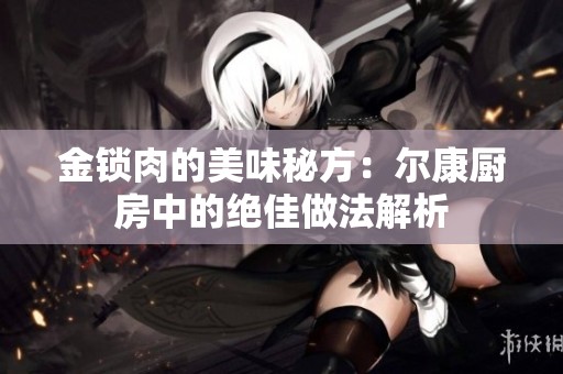 金锁肉的美味秘方：尔康厨房中的绝佳做法解析
