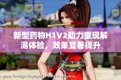 新型药物H1V2助力重现解渴体验，效果显著提升