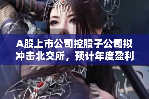 A股上市公司控股子公司拟冲击北交所，预计年度盈利超5.4亿元