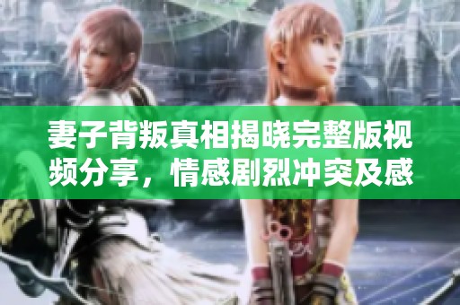 妻子背叛真相揭晓完整版视频分享，情感剧烈冲突及感人细节解析