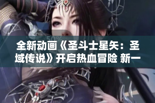 全新动画《圣斗士星矢：圣域传说》开启热血冒险 新一轮经典重塑震撼来袭