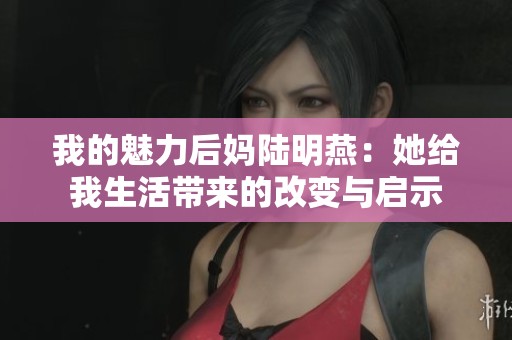 我的魅力后妈陆明燕：她给我生活带来的改变与启示