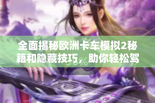 全面揭秘欧洲卡车模拟2秘籍和隐藏技巧，助你轻松驾驭游戏攻略与玩法宝典