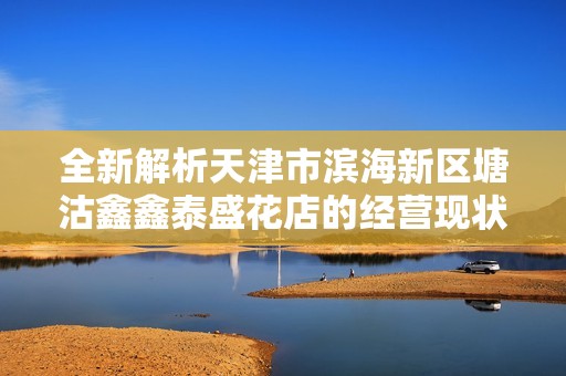 全新解析天津市滨海新区塘沽鑫鑫泰盛花店的经营现状及发展前景